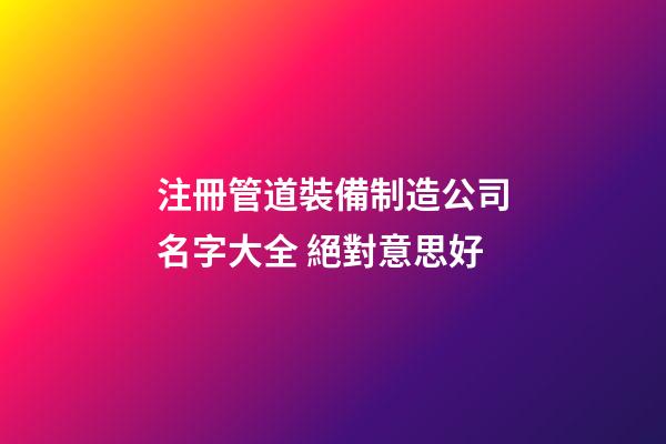 注冊管道裝備制造公司名字大全 絕對意思好-第1張-公司起名-玄機派